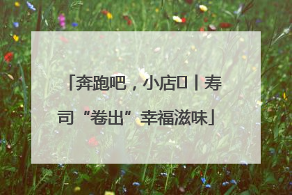 奔跑吧，小店㊼丨寿司“卷出”幸福滋味