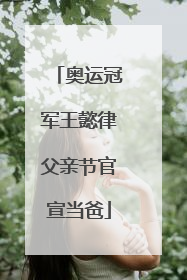 奥运冠军王懿律父亲节官宣当爸