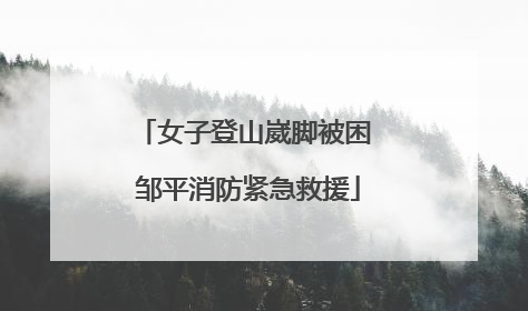女子登山崴脚被困 邹平消防紧急救援