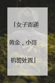 女子寄递黄金，小哥机警处置