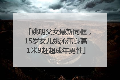 姚明父女最新同框，15岁女儿姚沁蕾身高1米9赶超成年男性