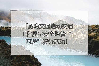 威海交通启动交通工程质量安全监管“四送”服务活动