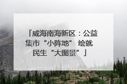威海南海新区：公益集市“小阵地” 绘就民生“大图景”