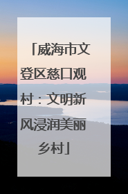 威海市文登区慈口观村：文明新风浸润美丽乡村