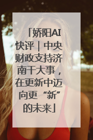 娇阳AI快评｜中央财政支持济南干大事，在更新中迈向更“新”的未来