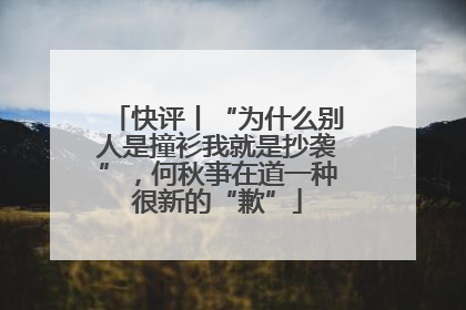 快评丨“为什么别人是撞衫我就是抄袭”，何秋亊在道一种很新的“歉”