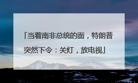 当着南非总统的面，特朗普突然下令：关灯，放电视