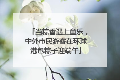 当粽香遇上童乐，中外市民游客在环球港包粽子迎端午