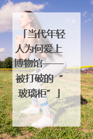当代年轻人为何爱上博物馆——被打破的“玻璃柜”