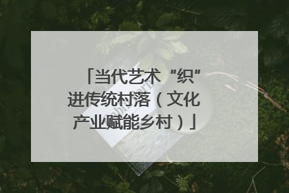 当代艺术“织”进传统村落（文化产业赋能乡村）