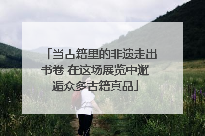 当古籍里的非遗走出书卷 在这场展览中邂逅众多古籍真品