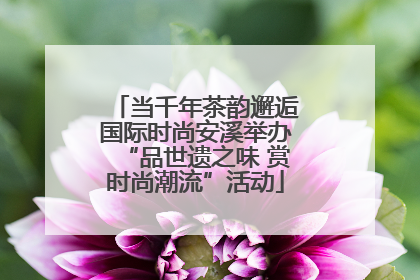 当千年茶韵邂逅国际时尚安溪举办“品世遗之味 赏时尚潮流”活动