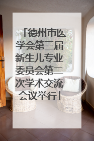 德州市医学会第三届新生儿专业委员会第二次学术交流会议举行