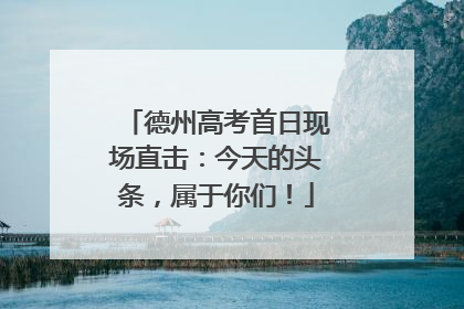 德州高考首日现场直击：今天的头条，属于你们！