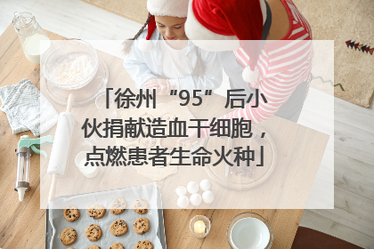 徐州“95”后小伙捐献造血干细胞，点燃患者生命火种