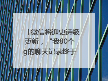微信将迎史诗级更新，“我80个g的聊天记录终于有救了”