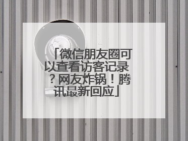 微信朋友圈可以查看访客记录？网友炸锅！腾讯最新回应