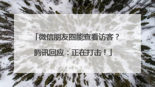 微信朋友圈能查看访客？腾讯回应：正在打击！