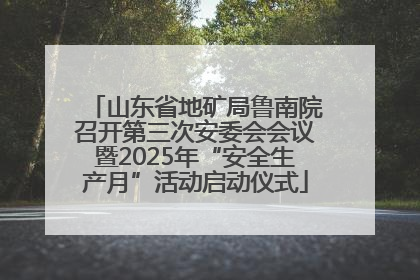 山东省地矿局鲁南院召开第三次安委会会议暨2025年“安全生产月”活动启动仪式