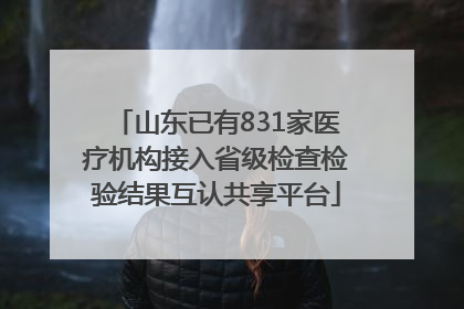 山东已有831家医疗机构接入省级检查检验结果互认共享平台