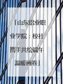 山东铝业职业学院：校社携手共绘端午温暖画卷