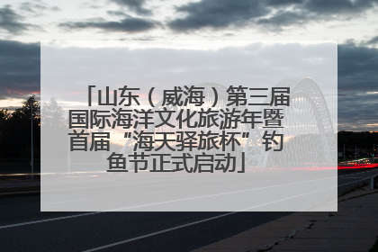 山东（威海）第三届国际海洋文化旅游年暨首届“海天驿旅杯”钓鱼节正式启动