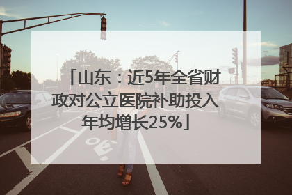山东：近5年全省财政对公立医院补助投入年均增长25%