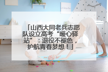 山西大同老兵志愿队设立高考“暖心驿站”：退役不褪色，护航青春梦想！