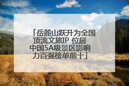岳麓山跃升为全国顶流文旅IP 位居中国5A级景区影响力百强榜单前十
