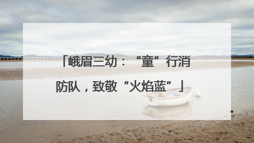峨眉三幼：“童”行消防队，致敬“火焰蓝”