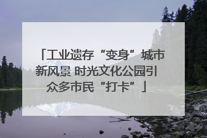 工业遗存“变身”城市新风景 时光文化公园引众多市民“打卡”
