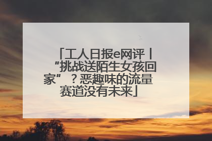 工人日报e网评丨“挑战送陌生女孩回家”？恶趣味的流量赛道没有未来