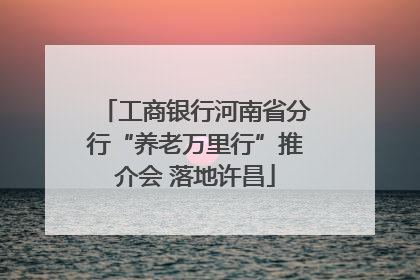 工商银行河南省分行“养老万里行”推介会 落地许昌