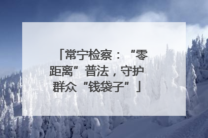 常宁检察：“零距离”普法，守护群众“钱袋子”
