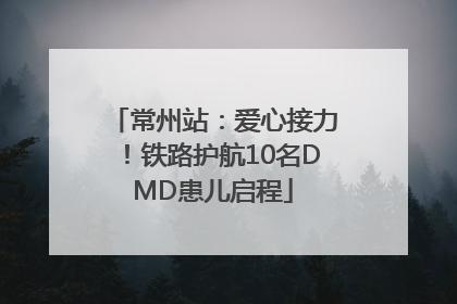 常州站：爱心接力！铁路护航10名DMD患儿启程