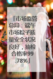市场监管总局：端午市场粽子质量安全状况良好，抽检合格率99.78%