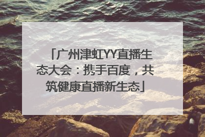 广州津虹YY直播生态大会：携手百度，共筑健康直播新生态