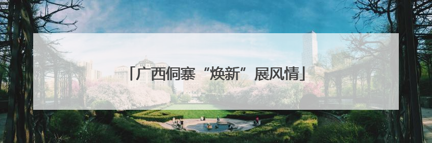 广西侗寨“焕新”展风情