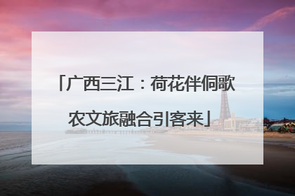 广西三江：荷花伴侗歌 农文旅融合引客来