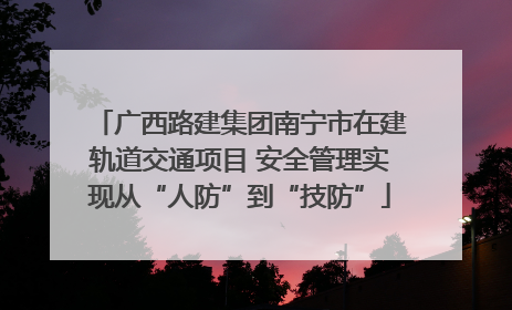 广西路建集团南宁市在建轨道交通项目 安全管理实现从“人防”到“技防”