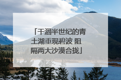 干涸半世纪的青土湖重现碧波 阻隔两大沙漠合拢