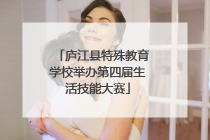 庐江县特殊教育学校举办第四届生活技能大赛