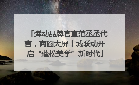 弹动品牌官宣范丞丞代言，商圈大屏十城联动开启“蓬松美学”新时代