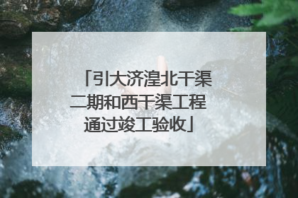 引大济湟北干渠二期和西干渠工程通过竣工验收