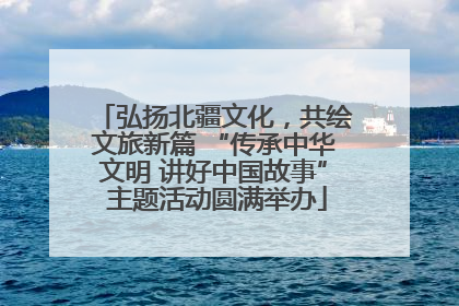 弘扬北疆文化，共绘文旅新篇 “传承中华文明 讲好中国故事” 主题活动圆满举办