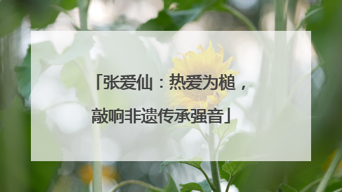 张爱仙：热爱为槌，敲响非遗传承强音