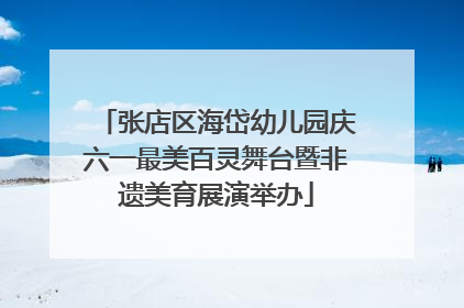 张店区海岱幼儿园庆六一最美百灵舞台暨非遗美育展演举办