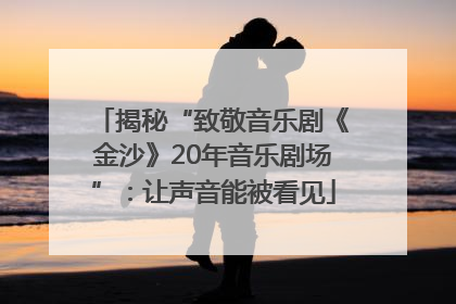 揭秘“致敬音乐剧《金沙》20年音乐剧场”：让声音能被看见