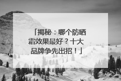 揭秘：哪个防晒霜效果最好？十大品牌争先出招！