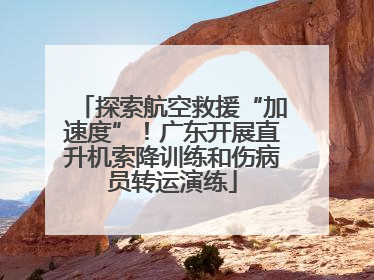 探索航空救援“加速度”！广东开展直升机索降训练和伤病员转运演练